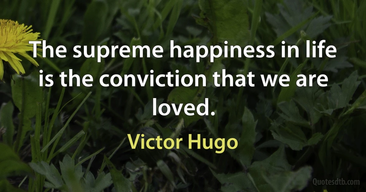 The supreme happiness in life is the conviction that we are loved. (Victor Hugo)