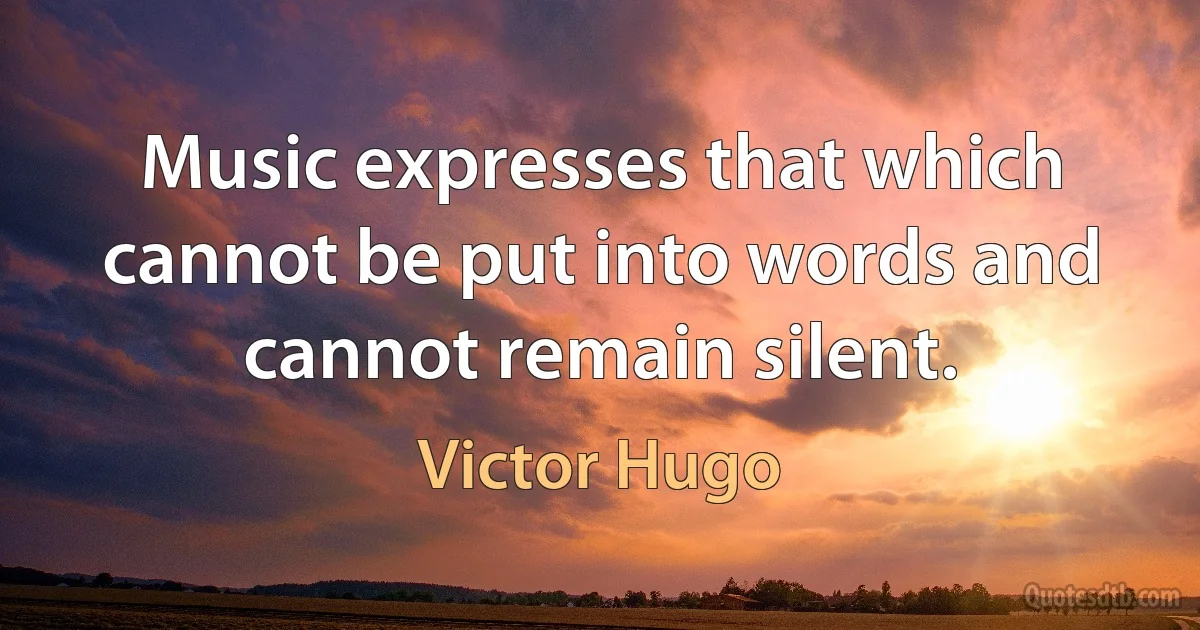 Music expresses that which cannot be put into words and cannot remain silent. (Victor Hugo)