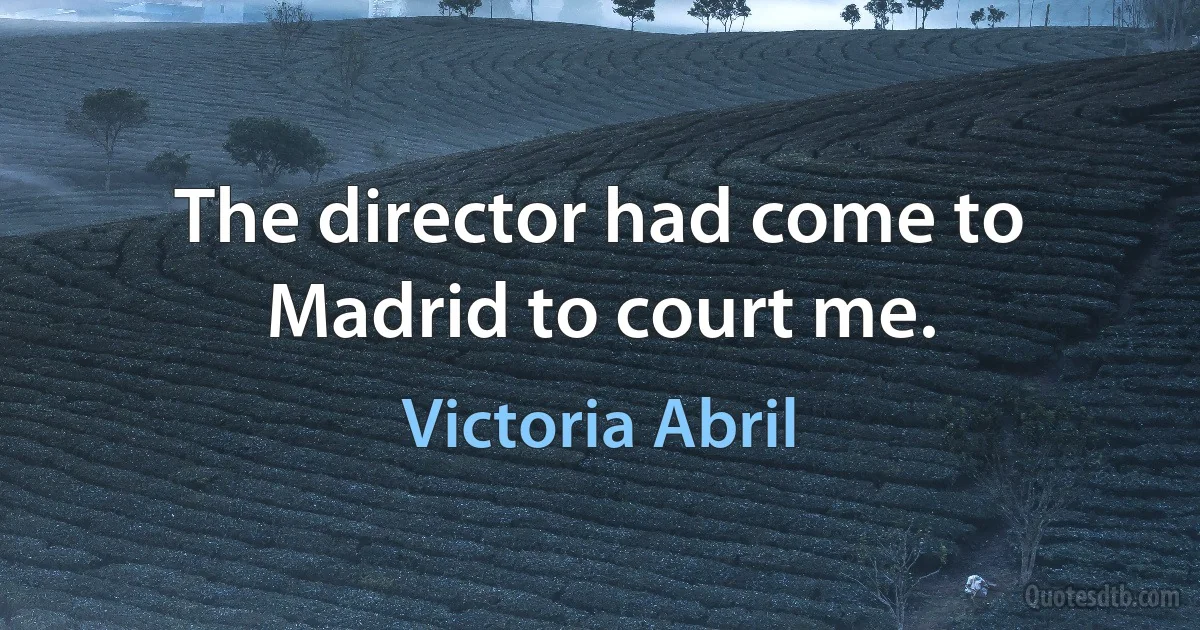 The director had come to Madrid to court me. (Victoria Abril)