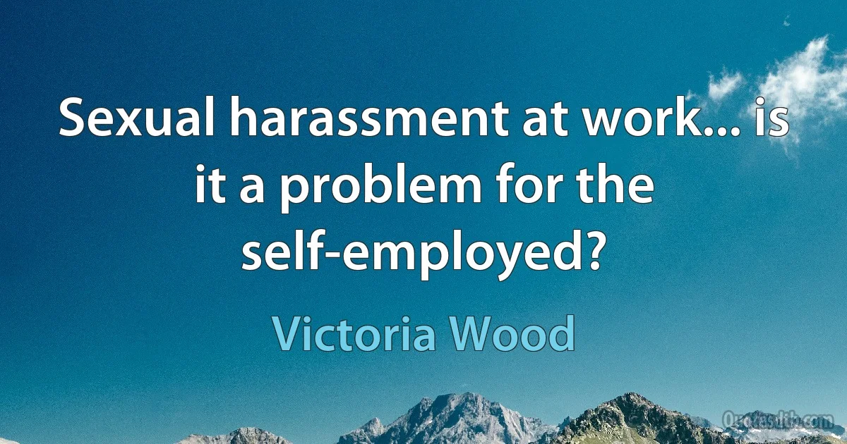 Sexual harassment at work... is it a problem for the self-employed? (Victoria Wood)