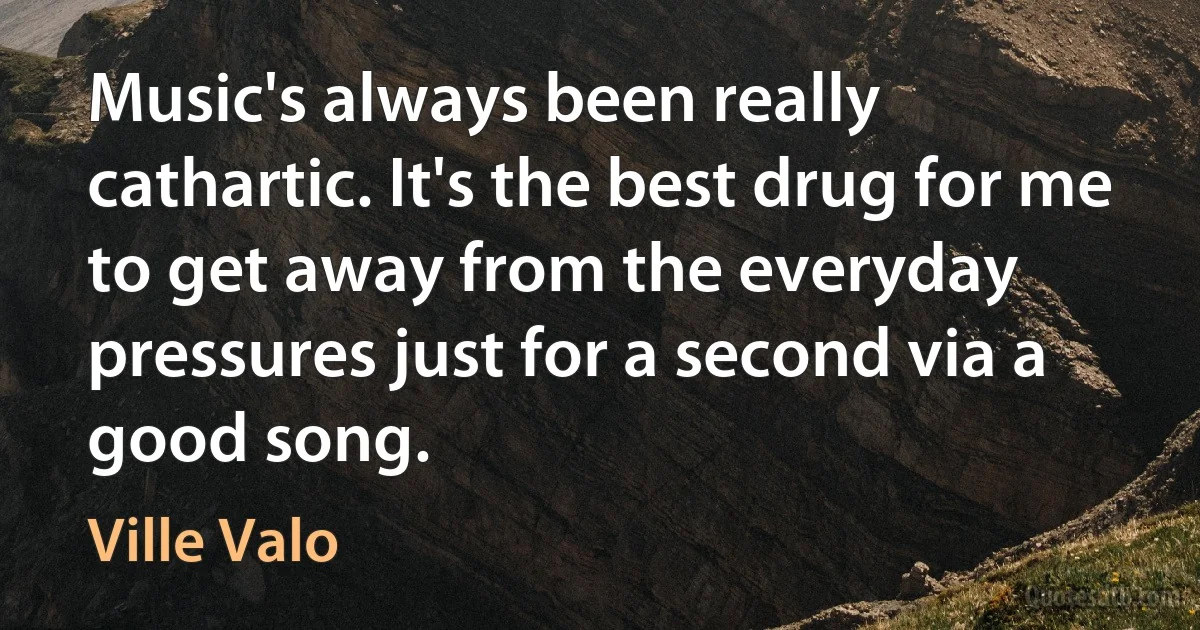 Music's always been really cathartic. It's the best drug for me to get away from the everyday pressures just for a second via a good song. (Ville Valo)