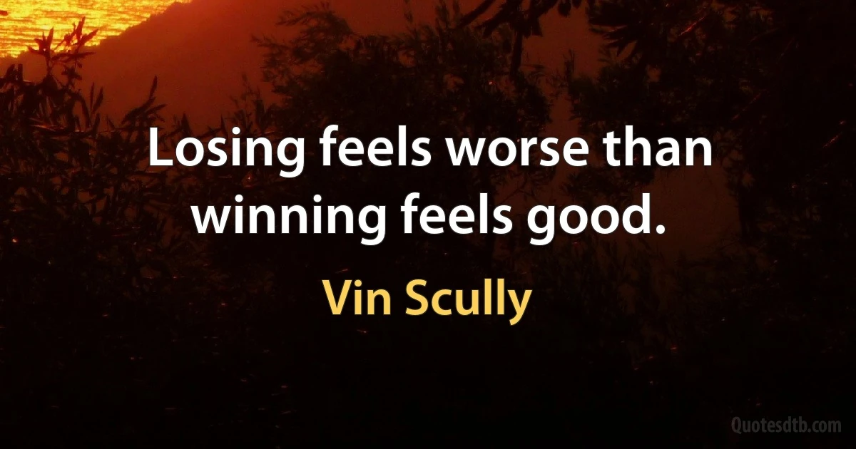 Losing feels worse than winning feels good. (Vin Scully)