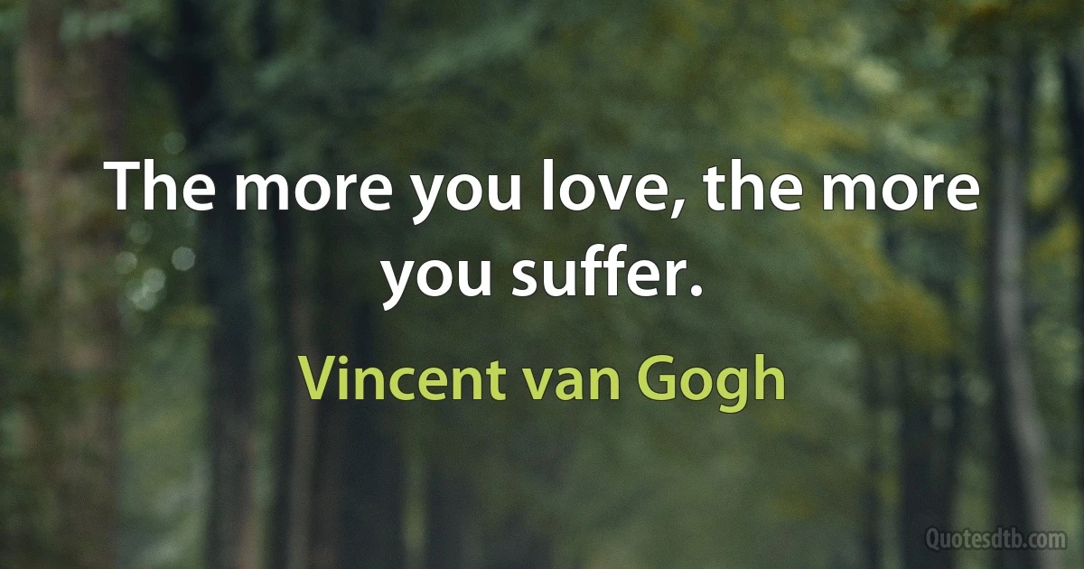 The more you love, the more you suffer. (Vincent van Gogh)