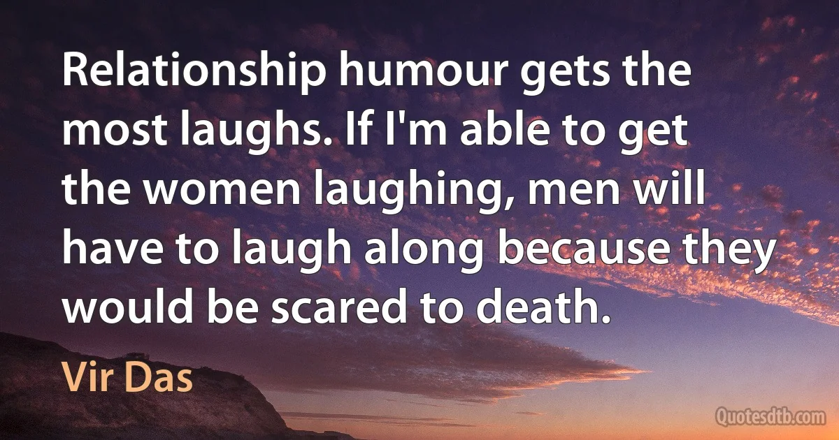 Relationship humour gets the most laughs. If I'm able to get the women laughing, men will have to laugh along because they would be scared to death. (Vir Das)