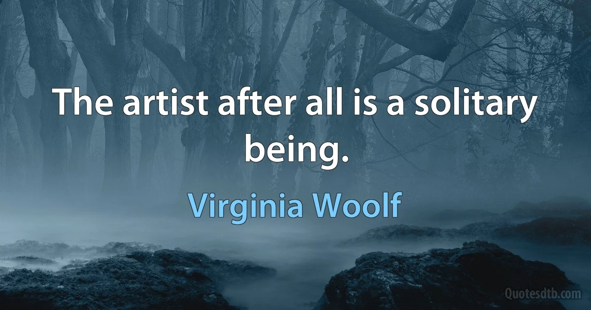 The artist after all is a solitary being. (Virginia Woolf)