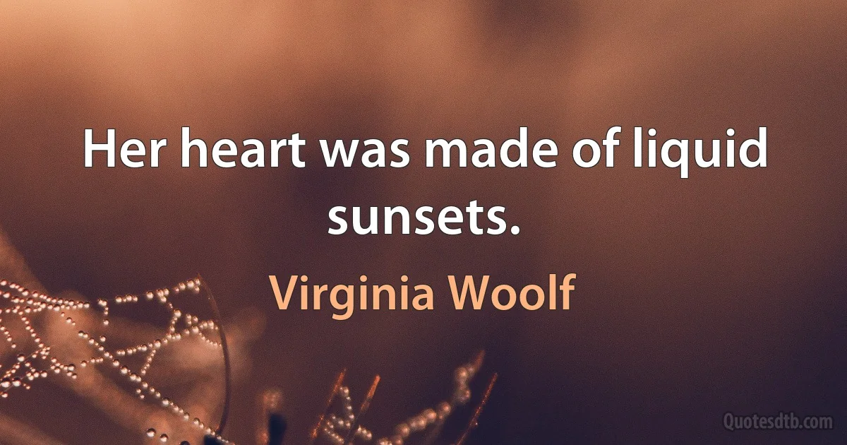 Her heart was made of liquid sunsets. (Virginia Woolf)