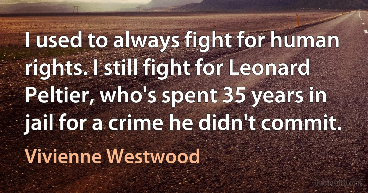 I used to always fight for human rights. I still fight for Leonard Peltier, who's spent 35 years in jail for a crime he didn't commit. (Vivienne Westwood)