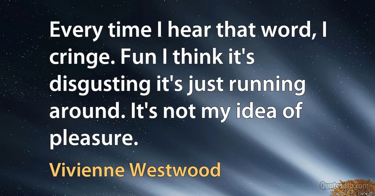 Every time I hear that word, I cringe. Fun I think it's disgusting it's just running around. It's not my idea of pleasure. (Vivienne Westwood)