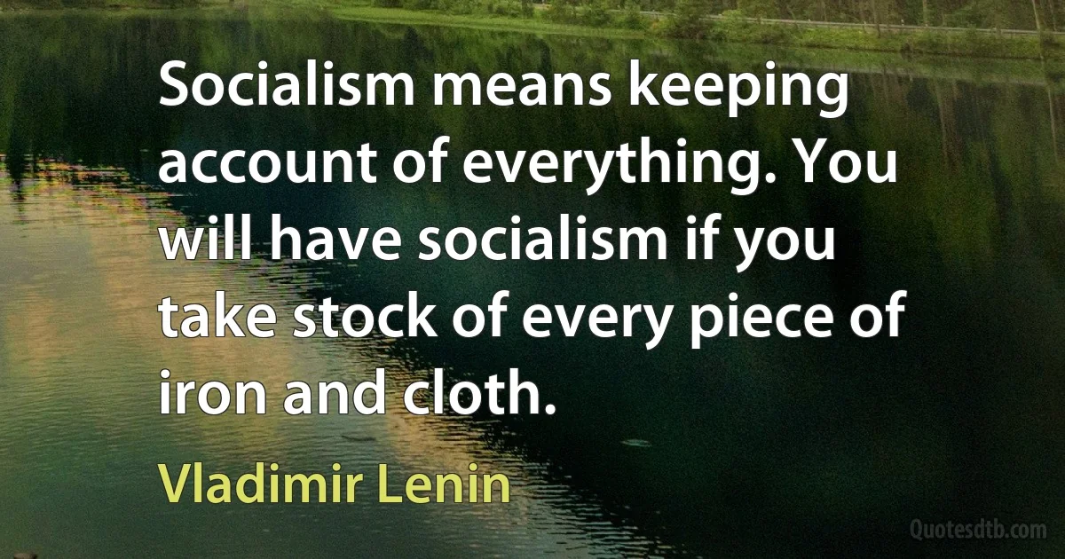 Socialism means keeping account of everything. You will have socialism if you take stock of every piece of iron and cloth. (Vladimir Lenin)