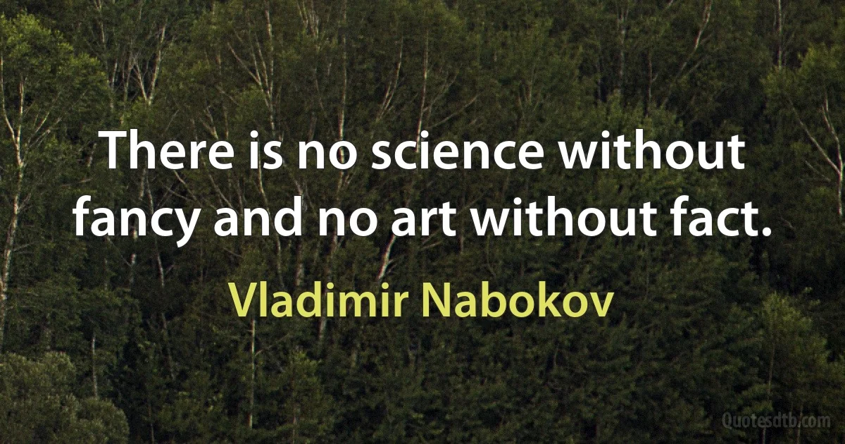 There is no science without fancy and no art without fact. (Vladimir Nabokov)