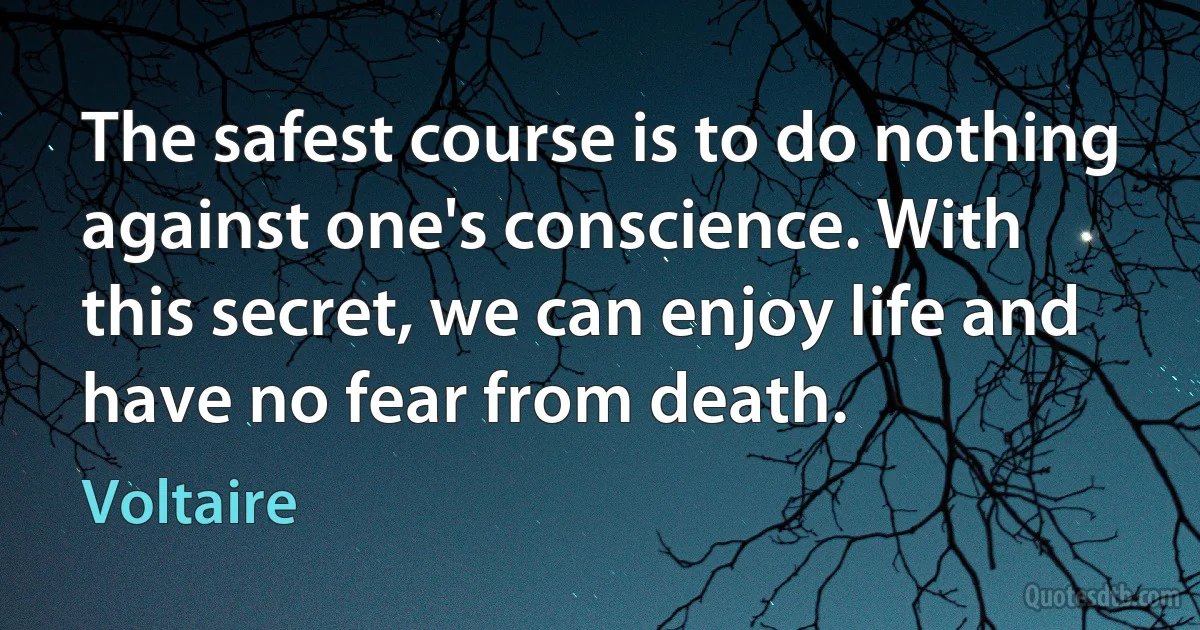 The safest course is to do nothing against one's conscience. With this secret, we can enjoy life and have no fear from death. (Voltaire)