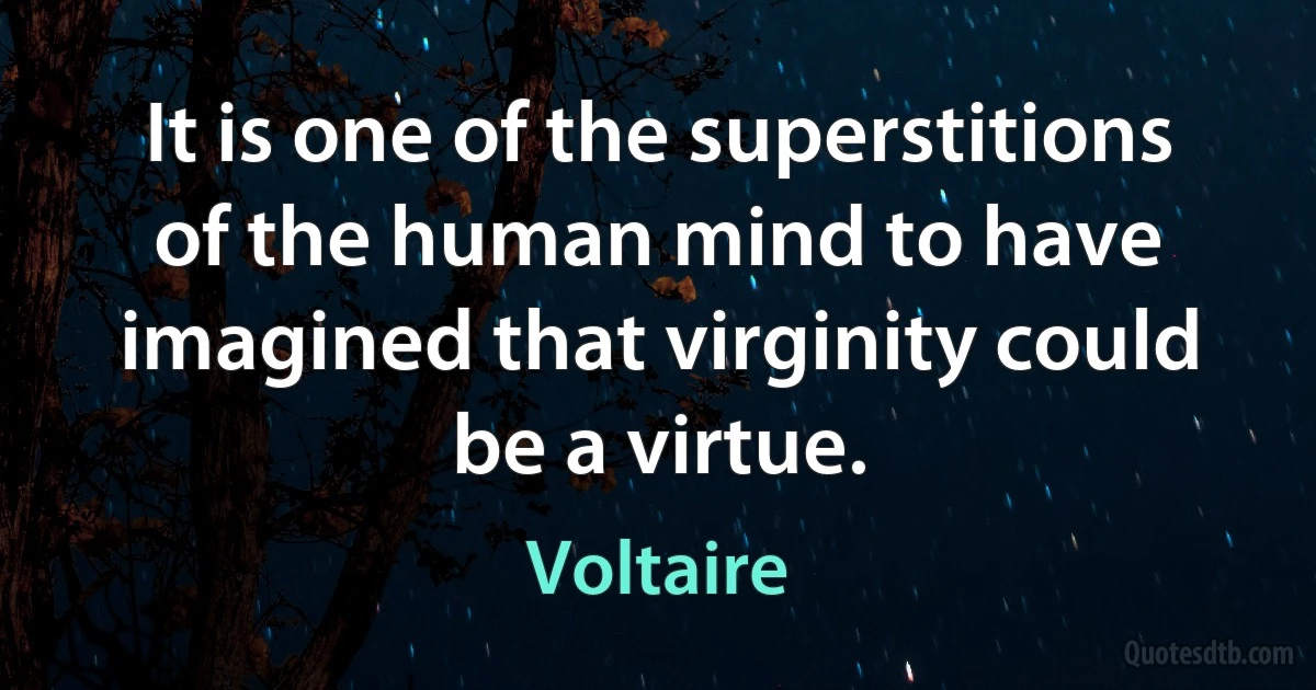 It is one of the superstitions of the human mind to have imagined that virginity could be a virtue. (Voltaire)