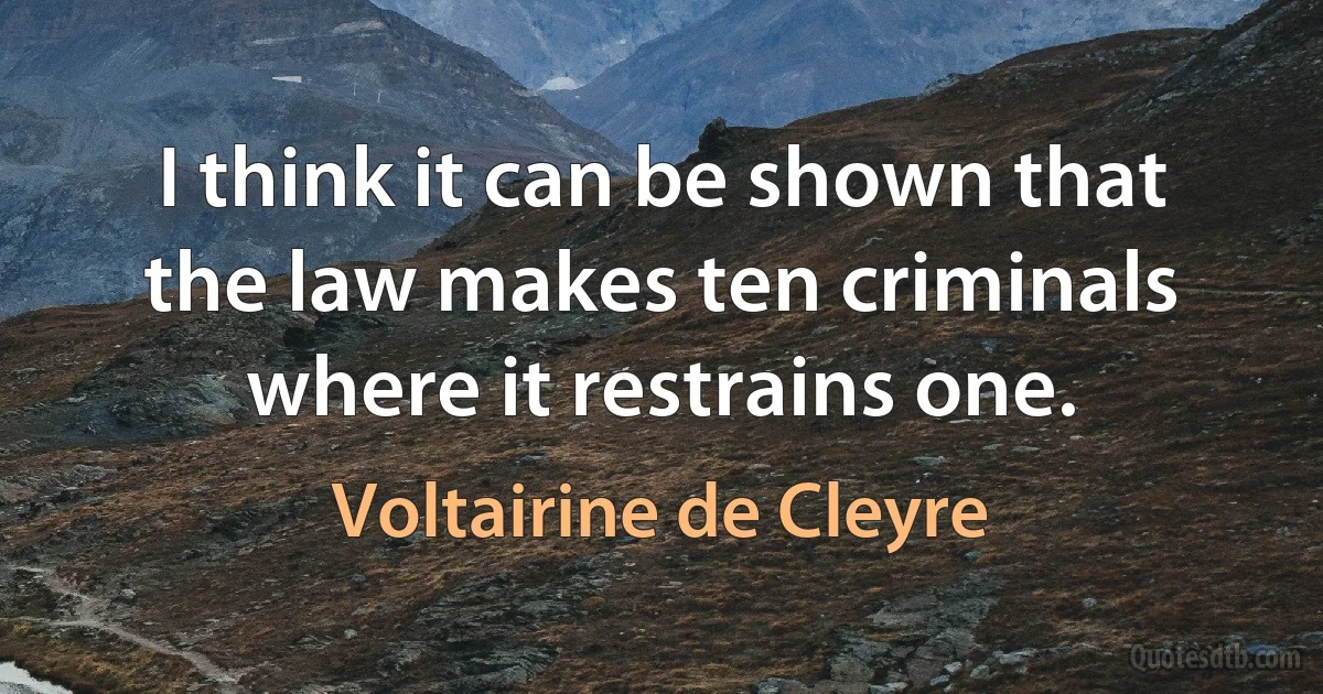 I think it can be shown that the law makes ten criminals where it restrains one. (Voltairine de Cleyre)