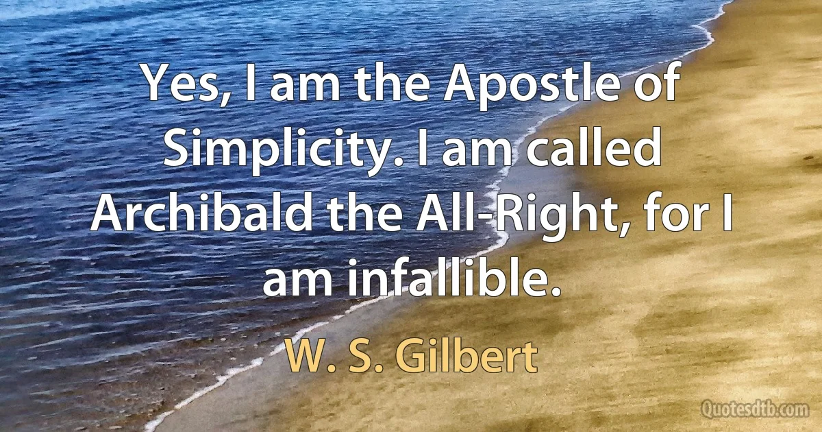 Yes, I am the Apostle of Simplicity. I am called Archibald the All-Right, for I am infallible. (W. S. Gilbert)