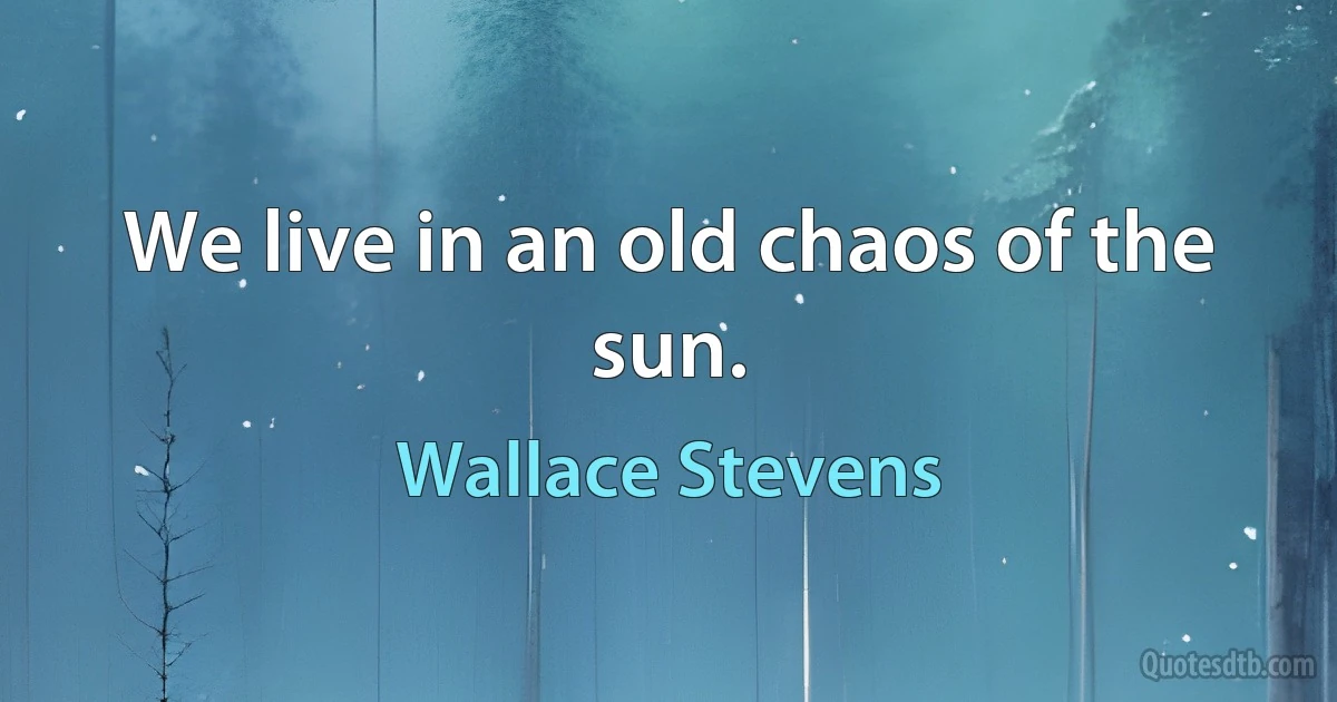 We live in an old chaos of the sun. (Wallace Stevens)