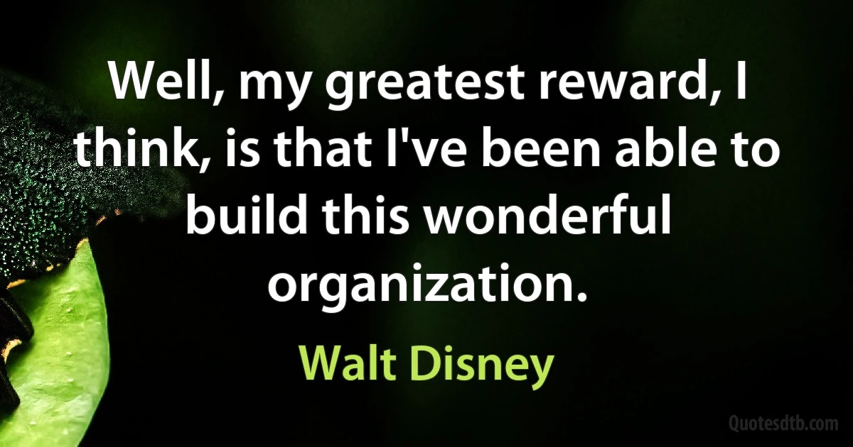 Well, my greatest reward, I think, is that I've been able to build this wonderful organization. (Walt Disney)