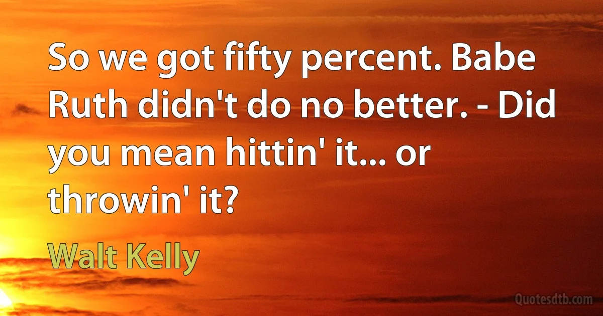 So we got fifty percent. Babe Ruth didn't do no better. - Did you mean hittin' it... or throwin' it? (Walt Kelly)