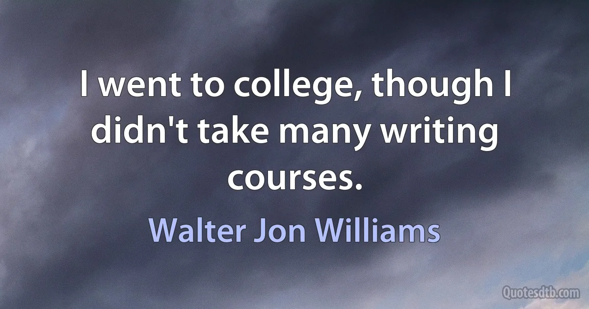 I went to college, though I didn't take many writing courses. (Walter Jon Williams)