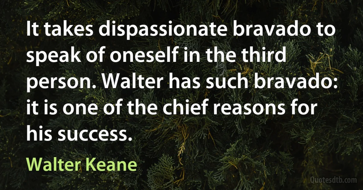 It takes dispassionate bravado to speak of oneself in the third person. Walter has such bravado: it is one of the chief reasons for his success. (Walter Keane)