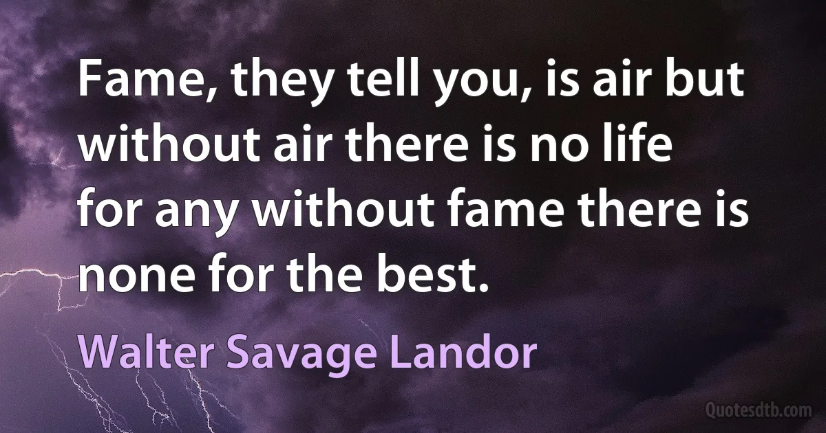 Fame, they tell you, is air but without air there is no life for any without fame there is none for the best. (Walter Savage Landor)