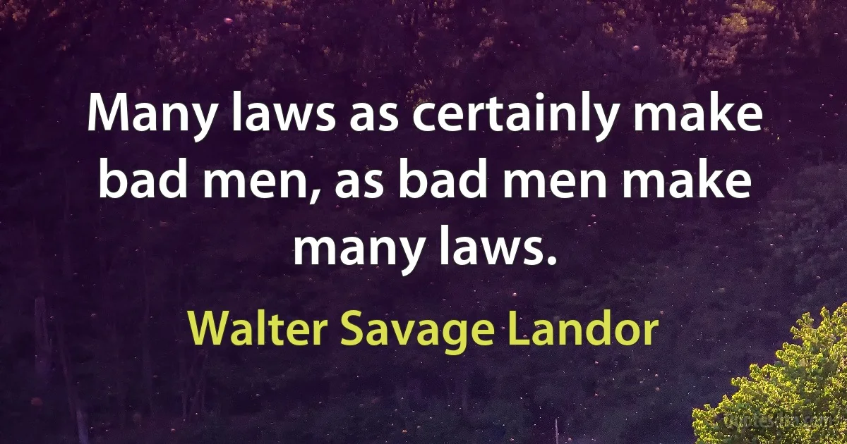 Many laws as certainly make bad men, as bad men make many laws. (Walter Savage Landor)