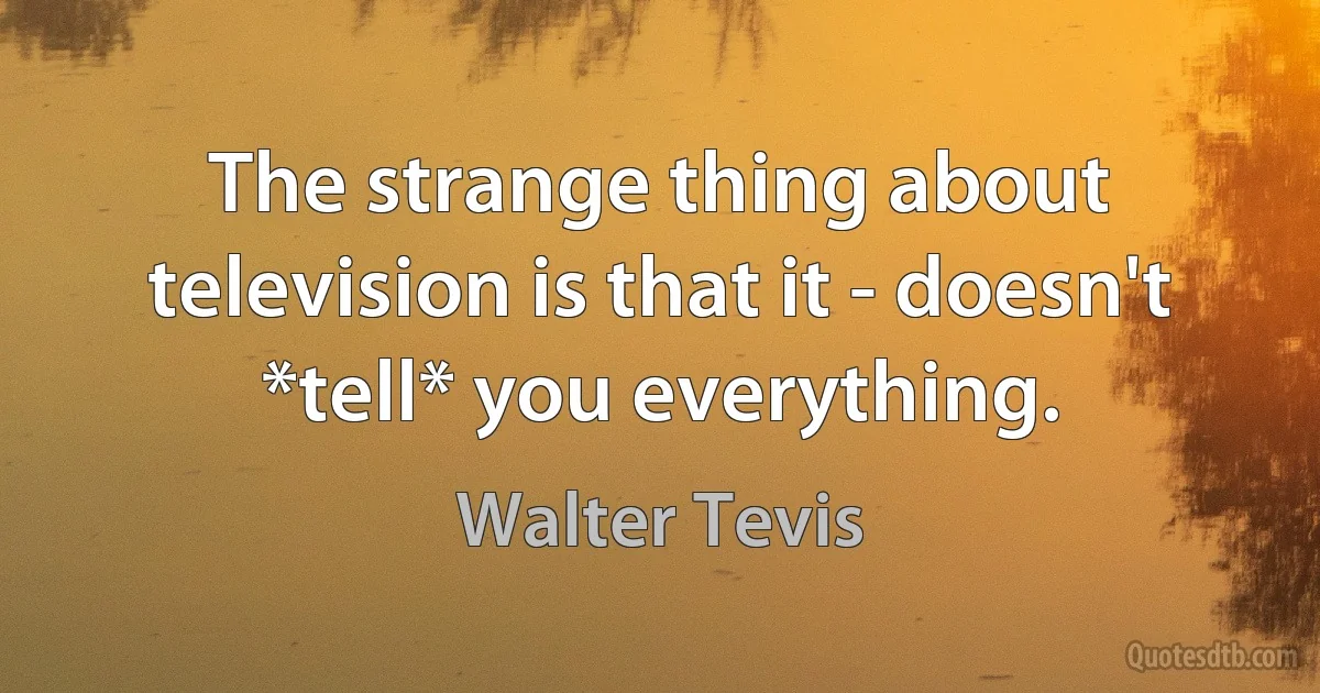 The strange thing about television is that it - doesn't *tell* you everything. (Walter Tevis)