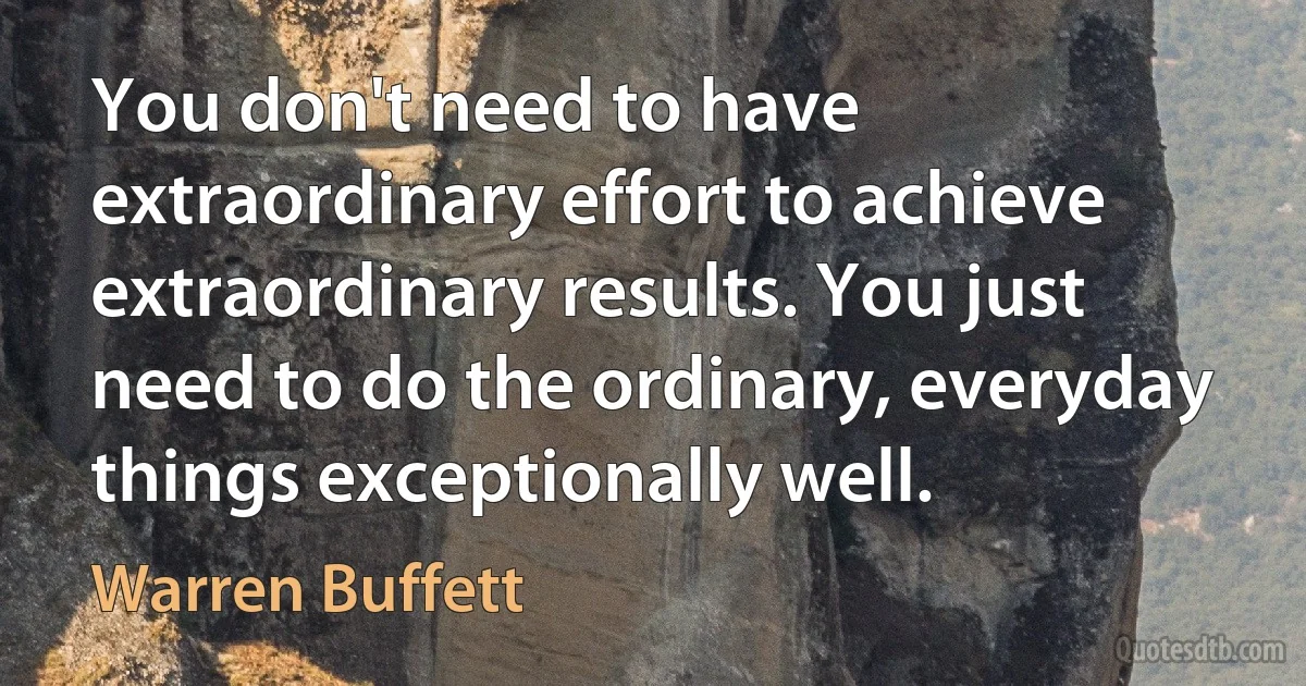 You don't need to have extraordinary effort to achieve extraordinary results. You just need to do the ordinary, everyday things exceptionally well. (Warren Buffett)