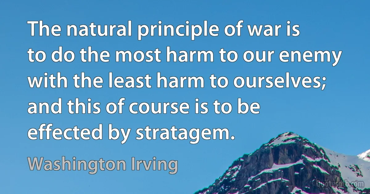 The natural principle of war is to do the most harm to our enemy with the least harm to ourselves; and this of course is to be effected by stratagem. (Washington Irving)