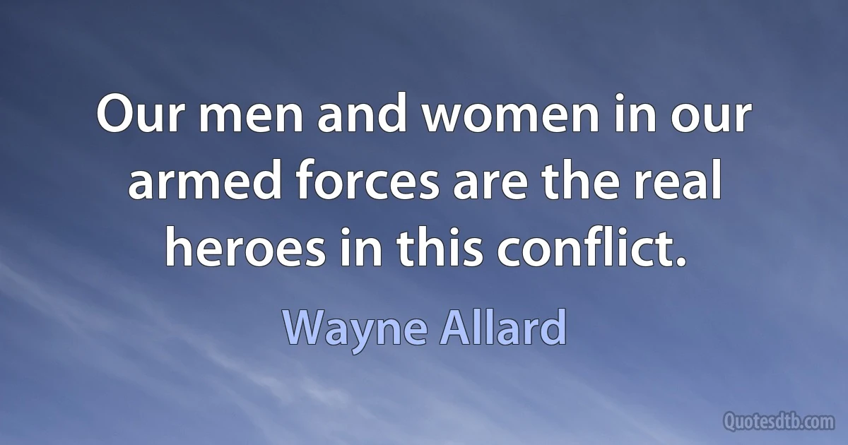 Our men and women in our armed forces are the real heroes in this conflict. (Wayne Allard)