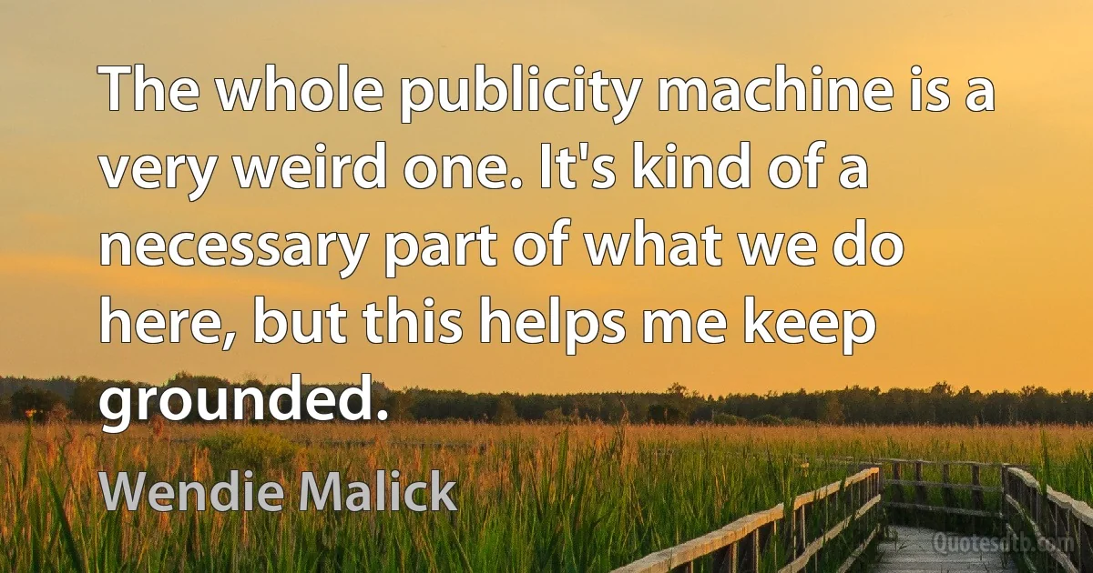 The whole publicity machine is a very weird one. It's kind of a necessary part of what we do here, but this helps me keep grounded. (Wendie Malick)