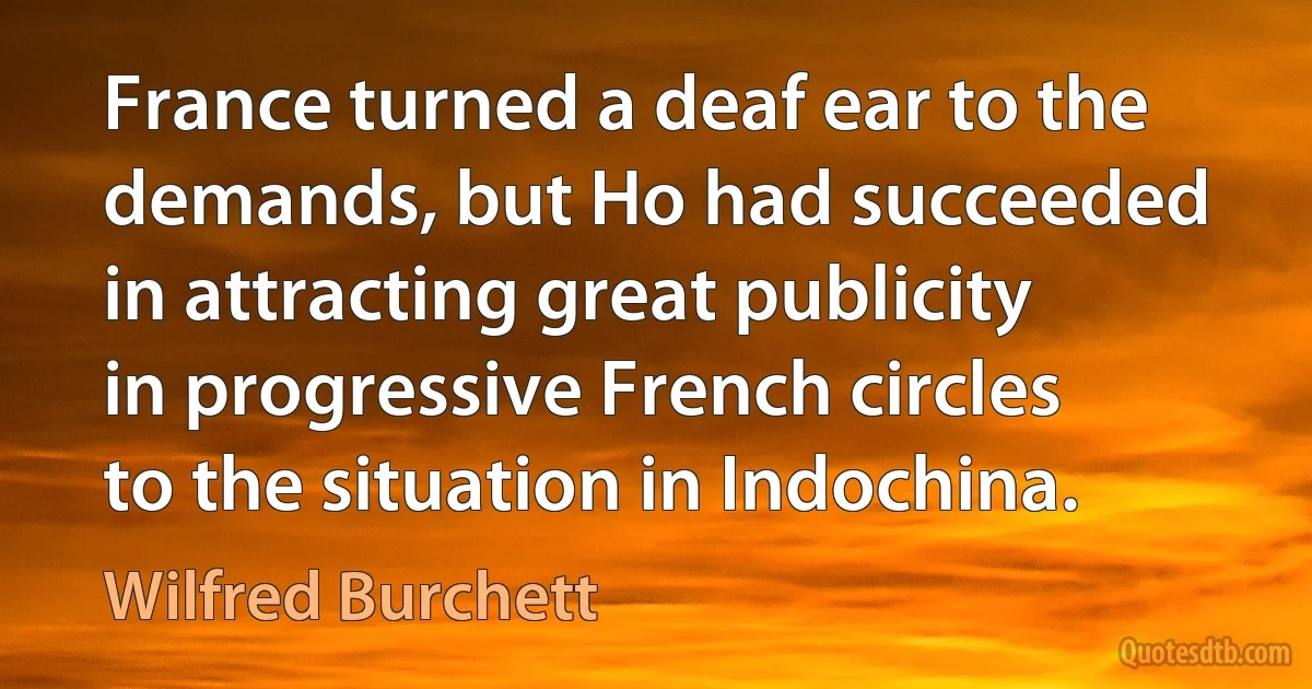 France turned a deaf ear to the demands, but Ho had succeeded in attracting great publicity in progressive French circles to the situation in Indochina. (Wilfred Burchett)