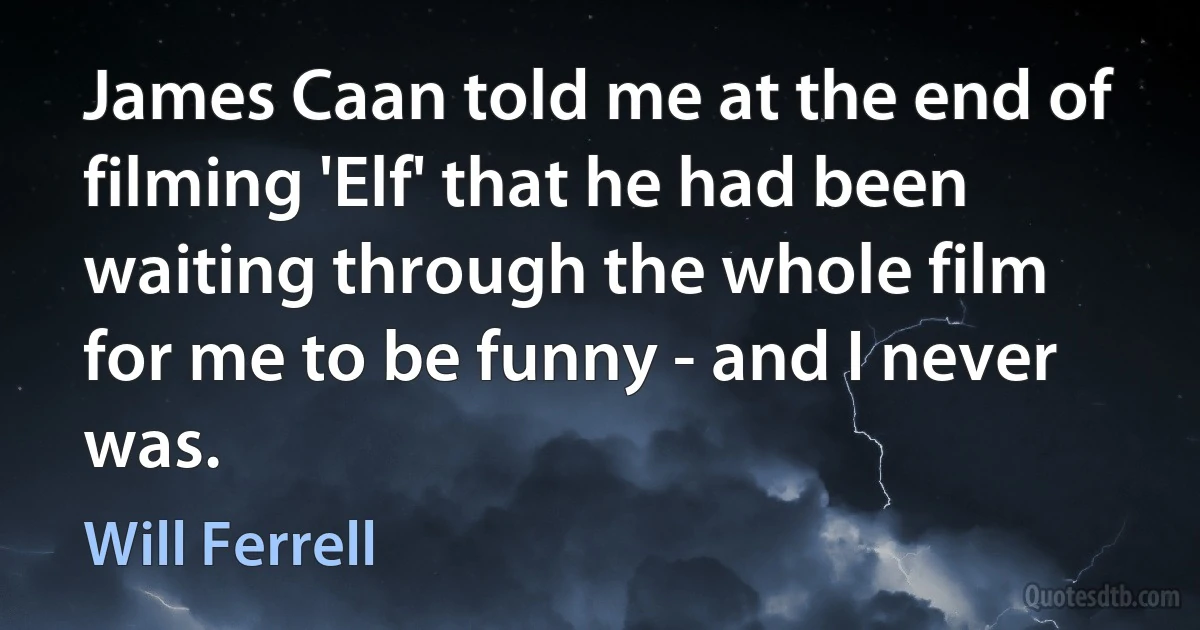 James Caan told me at the end of filming 'Elf' that he had been waiting through the whole film for me to be funny - and I never was. (Will Ferrell)