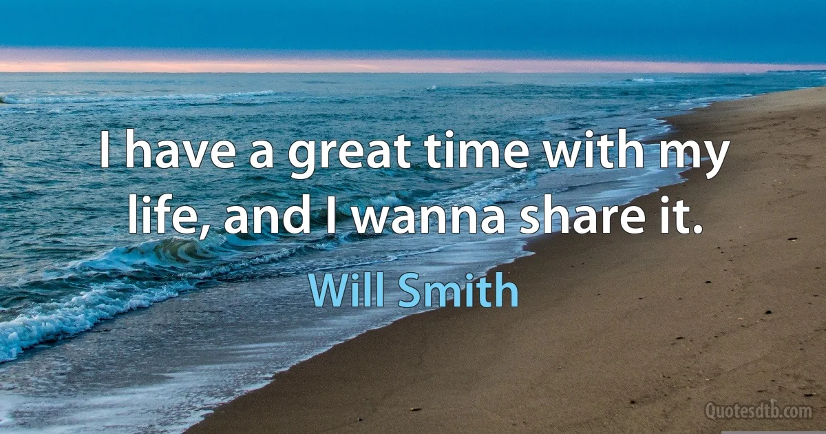 I have a great time with my life, and I wanna share it. (Will Smith)