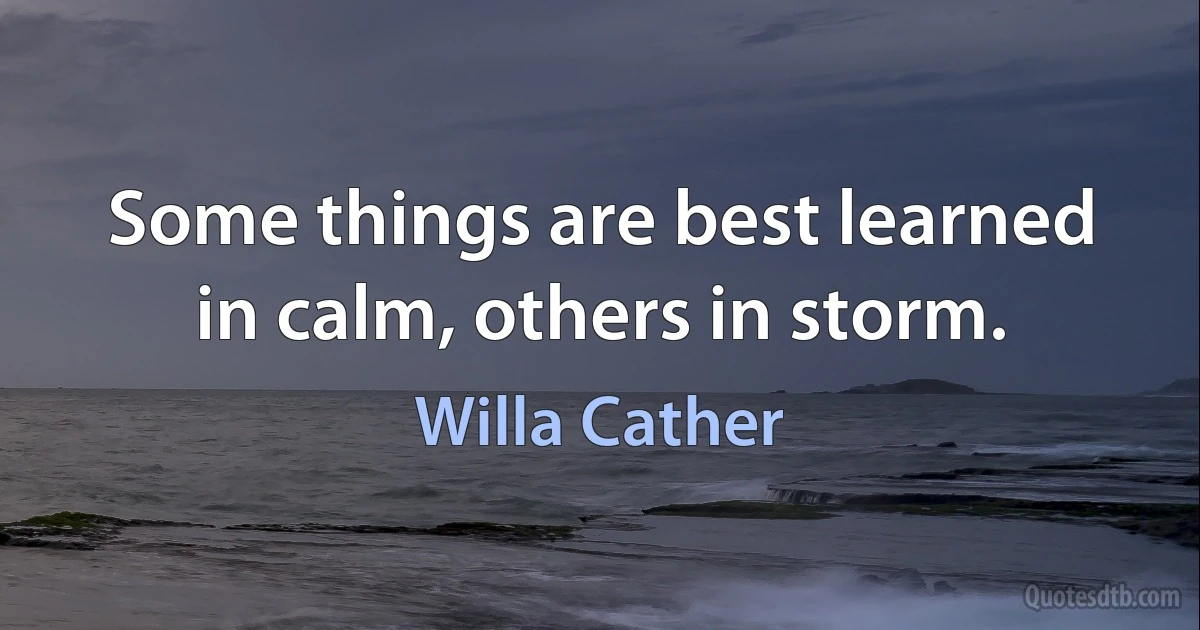 Some things are best learned in calm, others in storm. (Willa Cather)