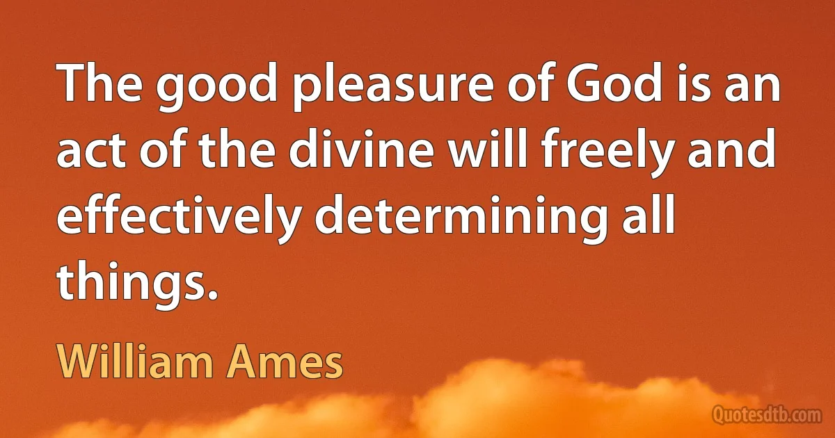 The good pleasure of God is an act of the divine will freely and effectively determining all things. (William Ames)