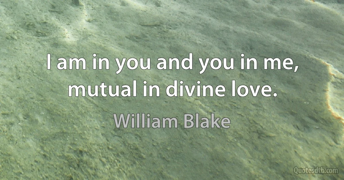 I am in you and you in me, mutual in divine love. (William Blake)