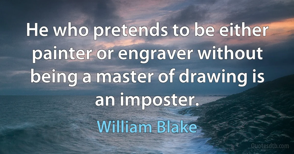 He who pretends to be either painter or engraver without being a master of drawing is an imposter. (William Blake)