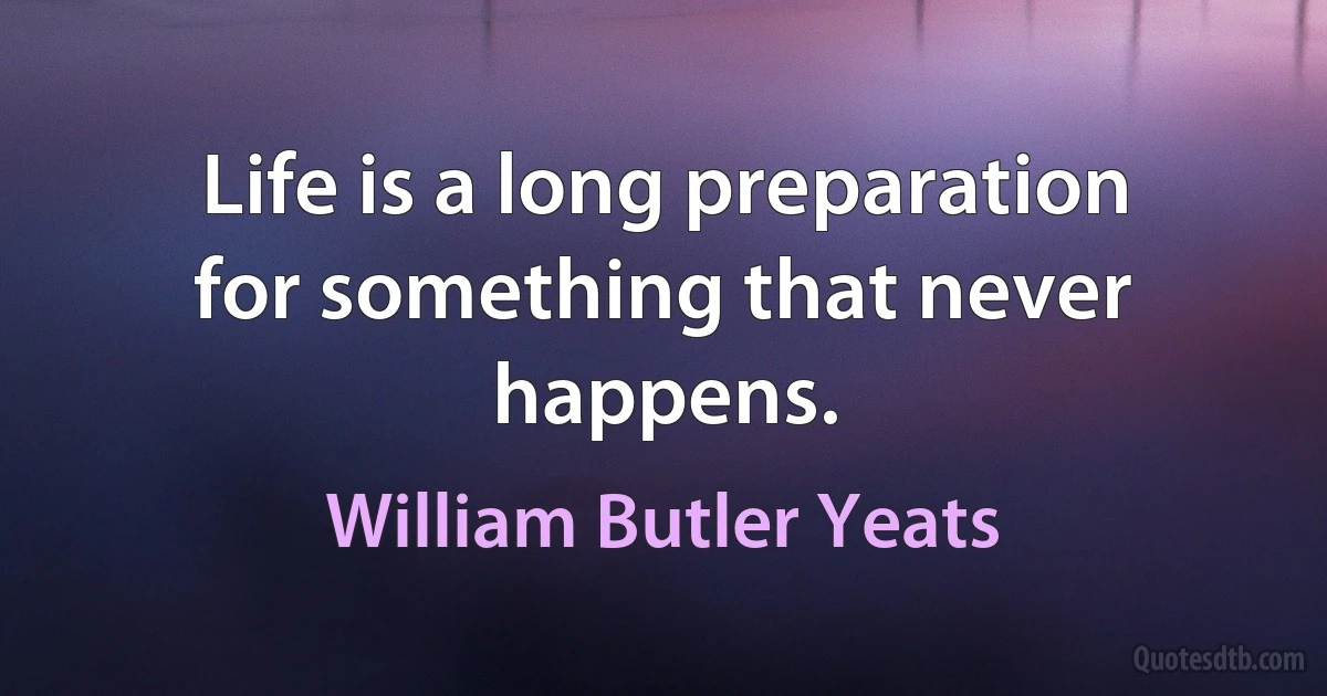 Life is a long preparation for something that never happens. (William Butler Yeats)