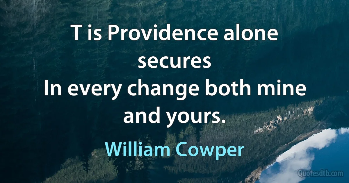 T is Providence alone secures
In every change both mine and yours. (William Cowper)