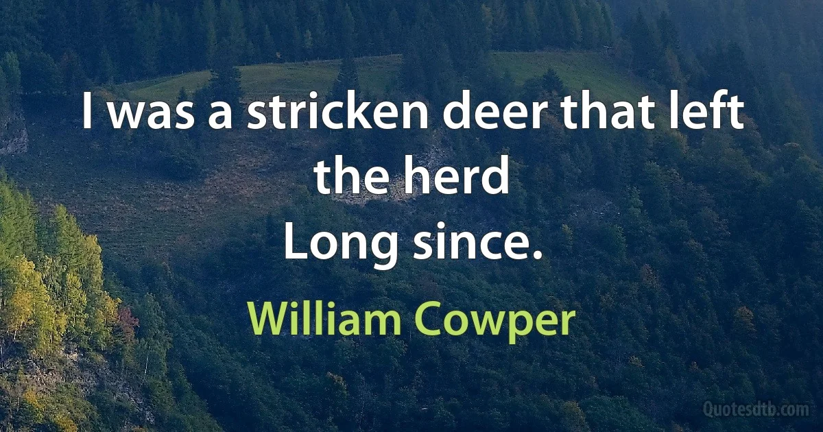 I was a stricken deer that left the herd
Long since. (William Cowper)