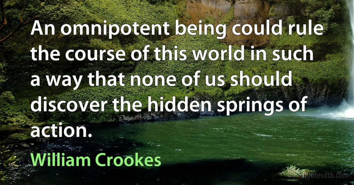 An omnipotent being could rule the course of this world in such a way that none of us should discover the hidden springs of action. (William Crookes)