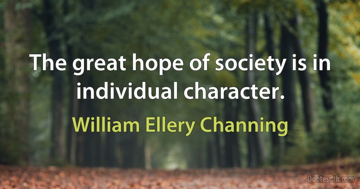 The great hope of society is in individual character. (William Ellery Channing)