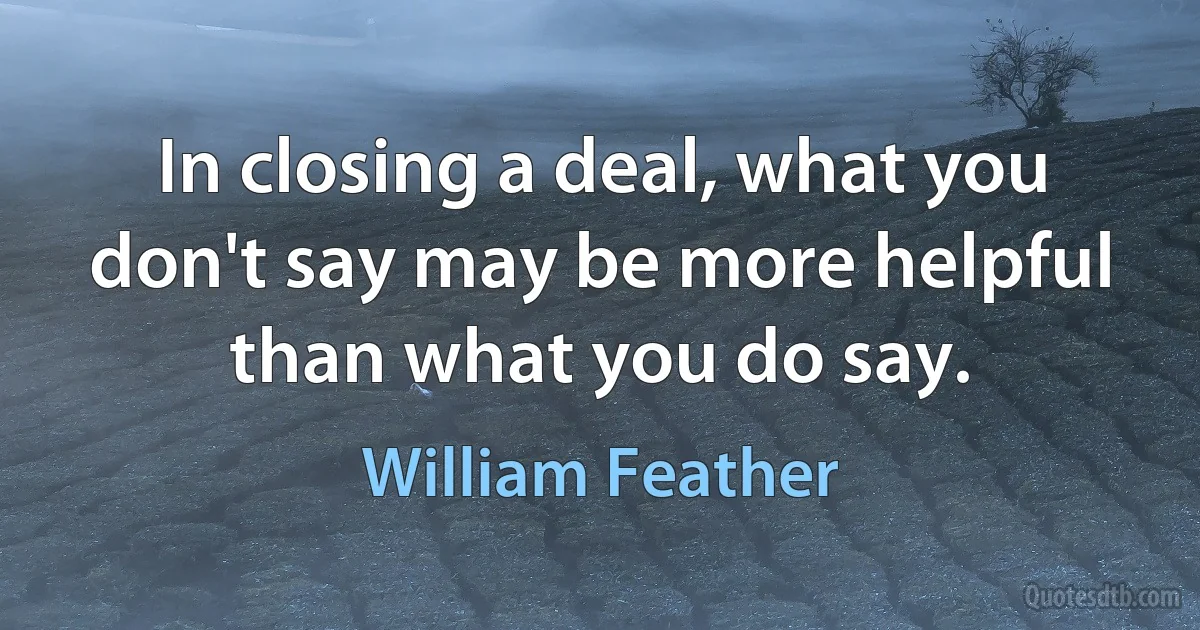 In closing a deal, what you don't say may be more helpful than what you do say. (William Feather)