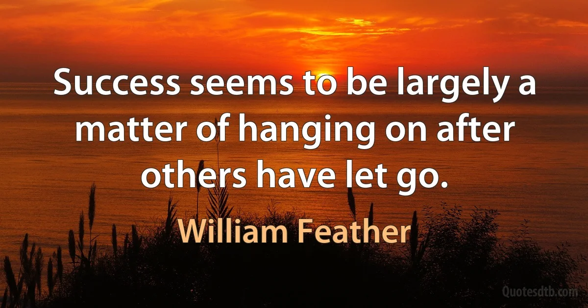 Success seems to be largely a matter of hanging on after others have let go. (William Feather)