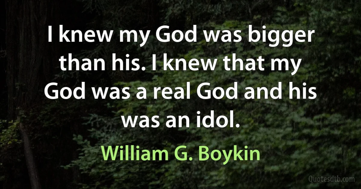 I knew my God was bigger than his. I knew that my God was a real God and his was an idol. (William G. Boykin)