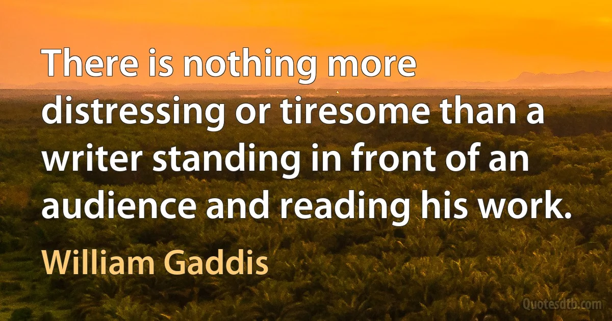 There is nothing more distressing or tiresome than a writer standing in front of an audience and reading his work. (William Gaddis)