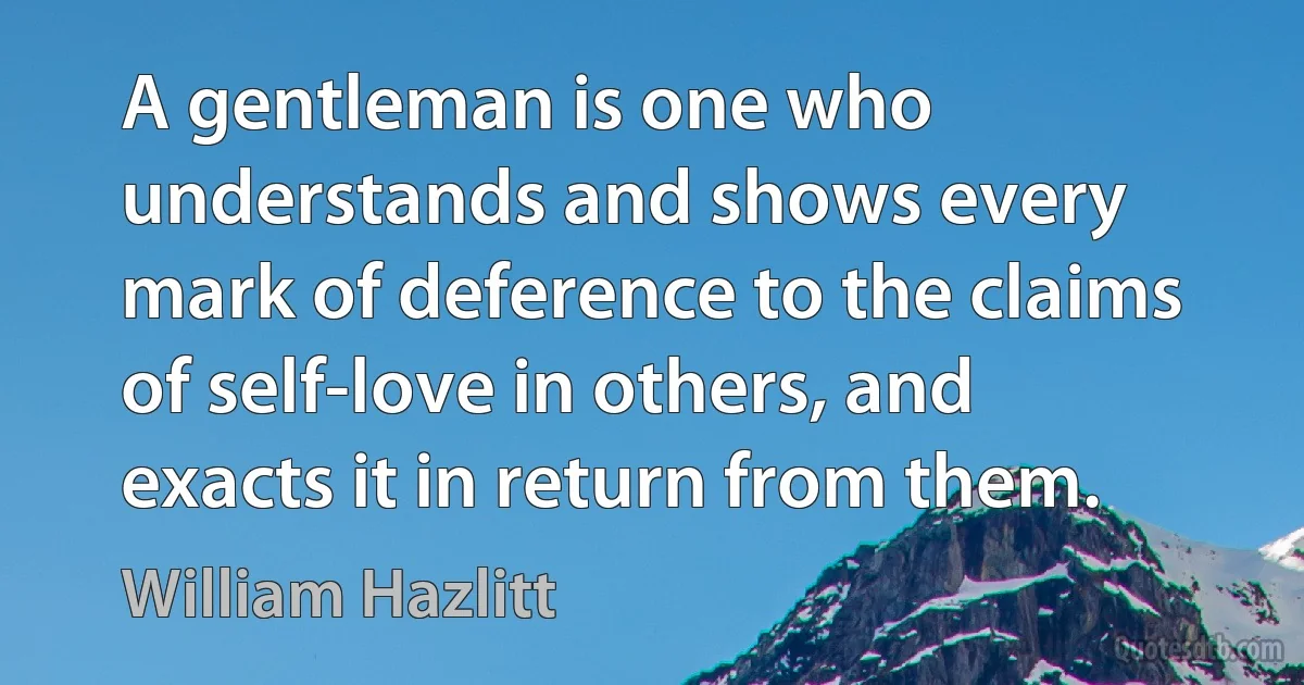 A gentleman is one who understands and shows every mark of deference to the claims of self-love in others, and exacts it in return from them. (William Hazlitt)