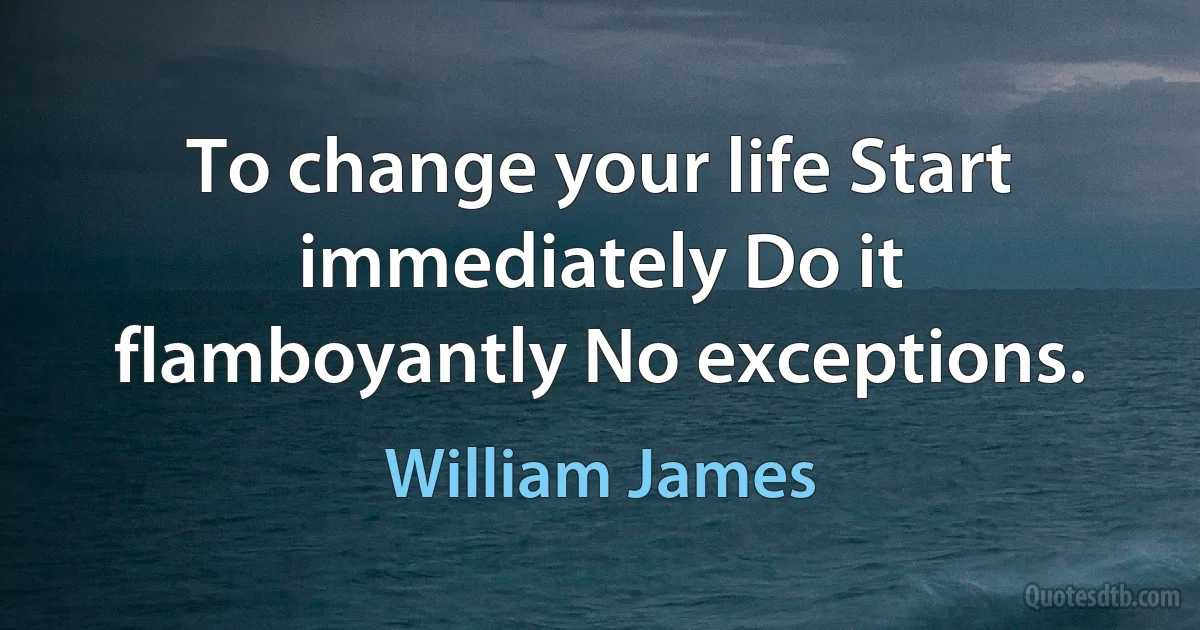 To change your life Start immediately Do it flamboyantly No exceptions. (William James)