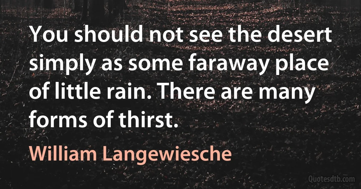 You should not see the desert simply as some faraway place of little rain. There are many forms of thirst. (William Langewiesche)