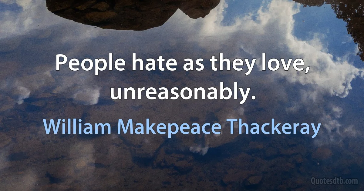 People hate as they love, unreasonably. (William Makepeace Thackeray)